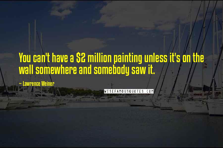 Lawrence Weiner Quotes: You can't have a $2 million painting unless it's on the wall somewhere and somebody saw it.