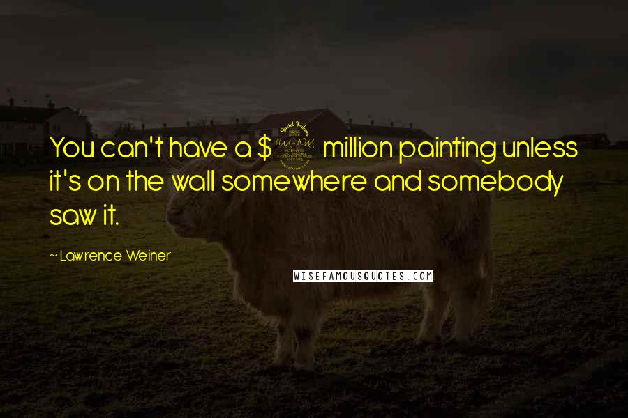 Lawrence Weiner Quotes: You can't have a $2 million painting unless it's on the wall somewhere and somebody saw it.