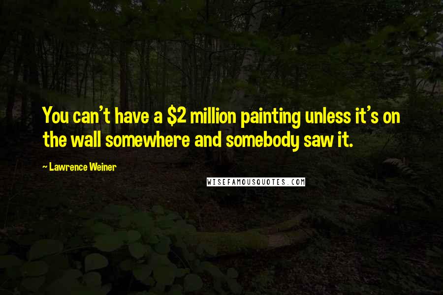 Lawrence Weiner Quotes: You can't have a $2 million painting unless it's on the wall somewhere and somebody saw it.