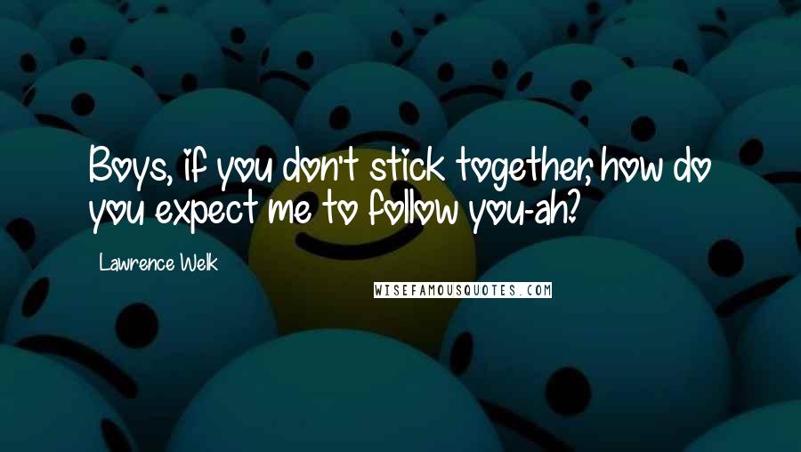 Lawrence Welk Quotes: Boys, if you don't stick together, how do you expect me to follow you-ah?