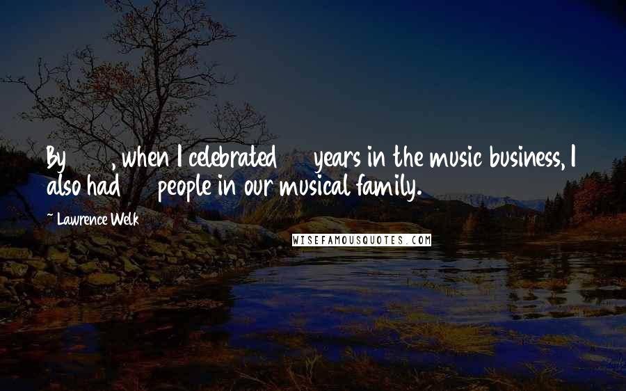 Lawrence Welk Quotes: By 1969, when I celebrated 45 years in the music business, I also had 45 people in our musical family.