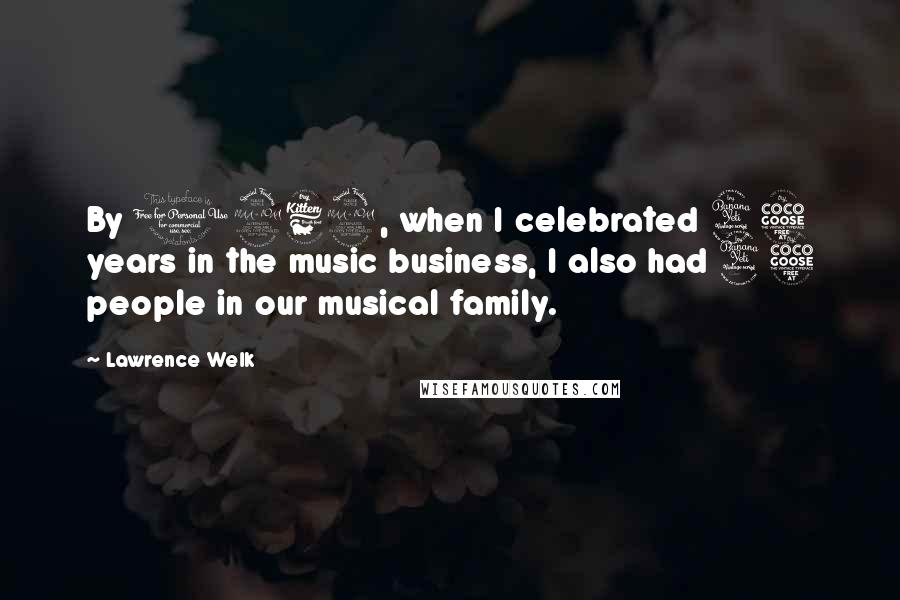 Lawrence Welk Quotes: By 1969, when I celebrated 45 years in the music business, I also had 45 people in our musical family.