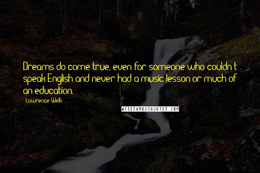 Lawrence Welk Quotes: Dreams do come true, even for someone who couldn't speak English and never had a music lesson or much of an education.