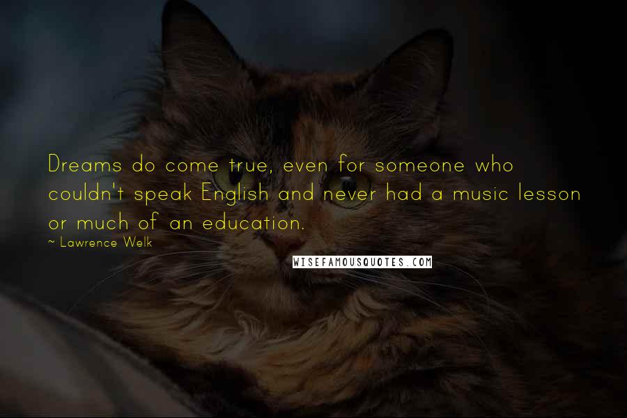 Lawrence Welk Quotes: Dreams do come true, even for someone who couldn't speak English and never had a music lesson or much of an education.