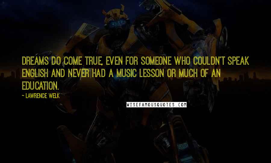 Lawrence Welk Quotes: Dreams do come true, even for someone who couldn't speak English and never had a music lesson or much of an education.