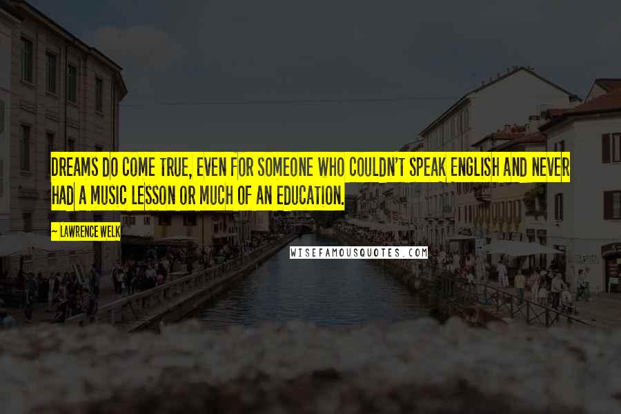 Lawrence Welk Quotes: Dreams do come true, even for someone who couldn't speak English and never had a music lesson or much of an education.