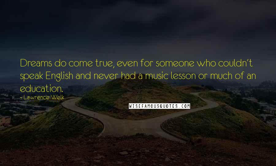 Lawrence Welk Quotes: Dreams do come true, even for someone who couldn't speak English and never had a music lesson or much of an education.
