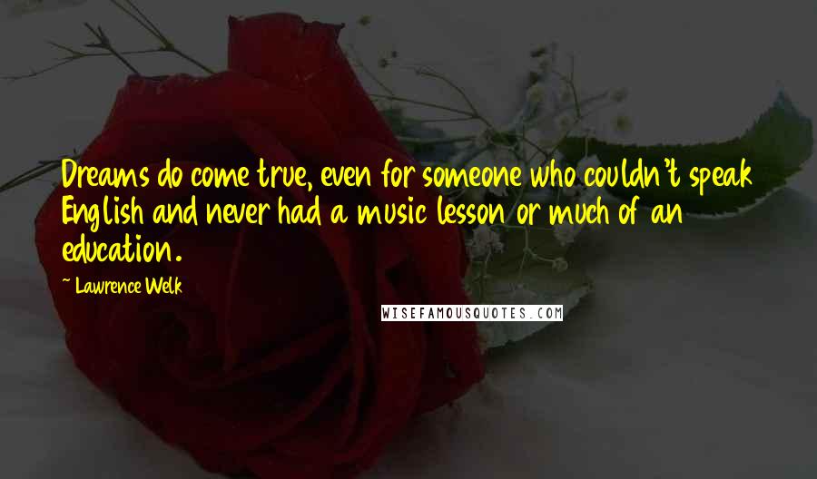 Lawrence Welk Quotes: Dreams do come true, even for someone who couldn't speak English and never had a music lesson or much of an education.