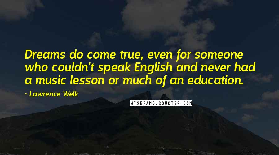 Lawrence Welk Quotes: Dreams do come true, even for someone who couldn't speak English and never had a music lesson or much of an education.