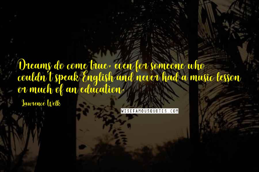 Lawrence Welk Quotes: Dreams do come true, even for someone who couldn't speak English and never had a music lesson or much of an education.