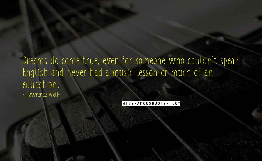 Lawrence Welk Quotes: Dreams do come true, even for someone who couldn't speak English and never had a music lesson or much of an education.