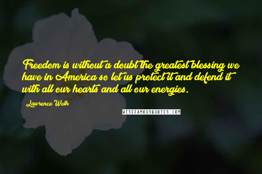 Lawrence Welk Quotes: Freedom is without a doubt the greatest blessing we have in America so let us protect it and defend it with all our hearts and all our energies.