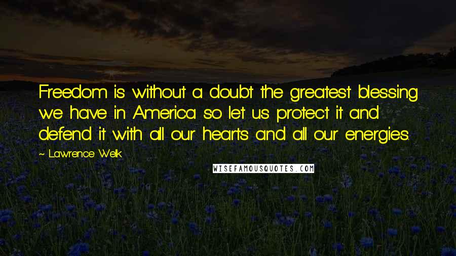 Lawrence Welk Quotes: Freedom is without a doubt the greatest blessing we have in America so let us protect it and defend it with all our hearts and all our energies.