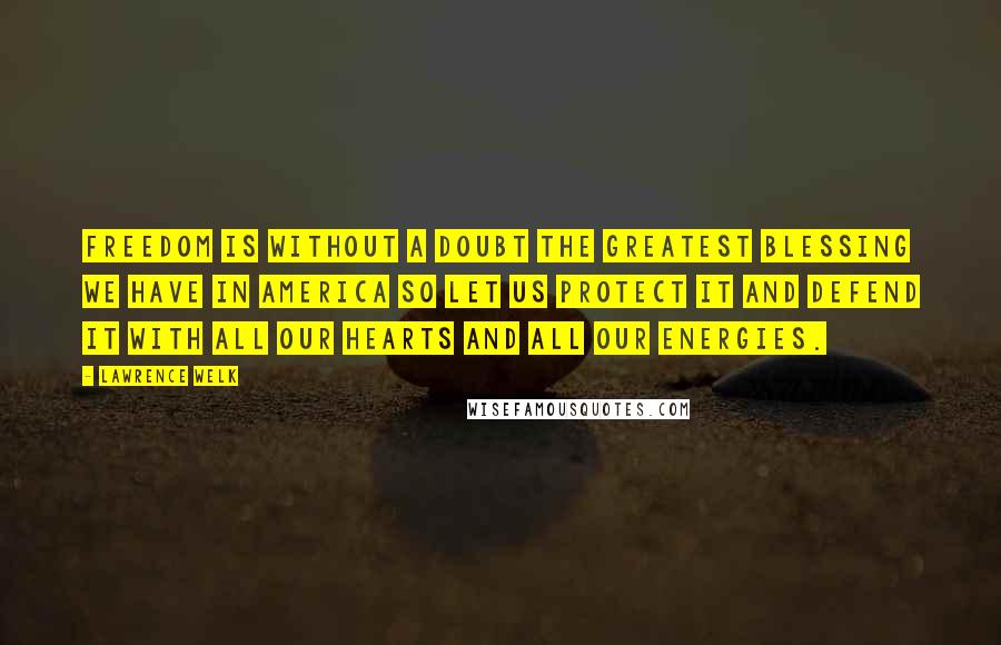 Lawrence Welk Quotes: Freedom is without a doubt the greatest blessing we have in America so let us protect it and defend it with all our hearts and all our energies.