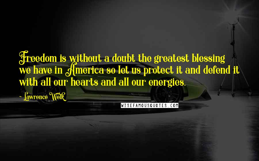 Lawrence Welk Quotes: Freedom is without a doubt the greatest blessing we have in America so let us protect it and defend it with all our hearts and all our energies.