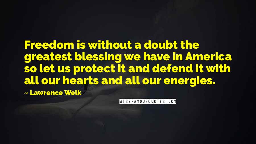 Lawrence Welk Quotes: Freedom is without a doubt the greatest blessing we have in America so let us protect it and defend it with all our hearts and all our energies.