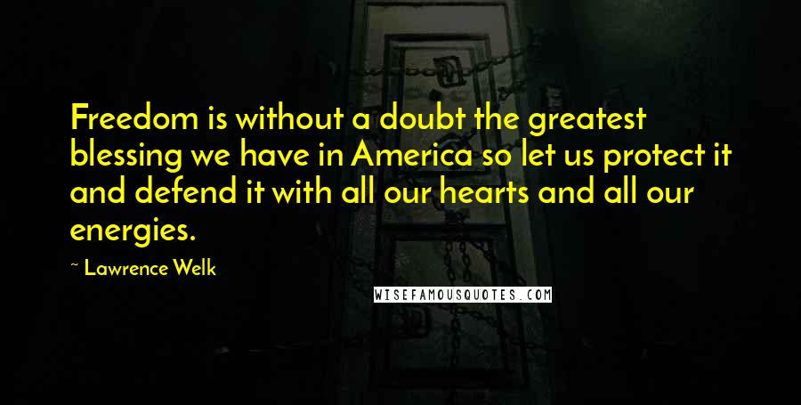 Lawrence Welk Quotes: Freedom is without a doubt the greatest blessing we have in America so let us protect it and defend it with all our hearts and all our energies.