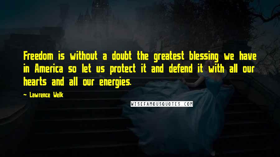 Lawrence Welk Quotes: Freedom is without a doubt the greatest blessing we have in America so let us protect it and defend it with all our hearts and all our energies.