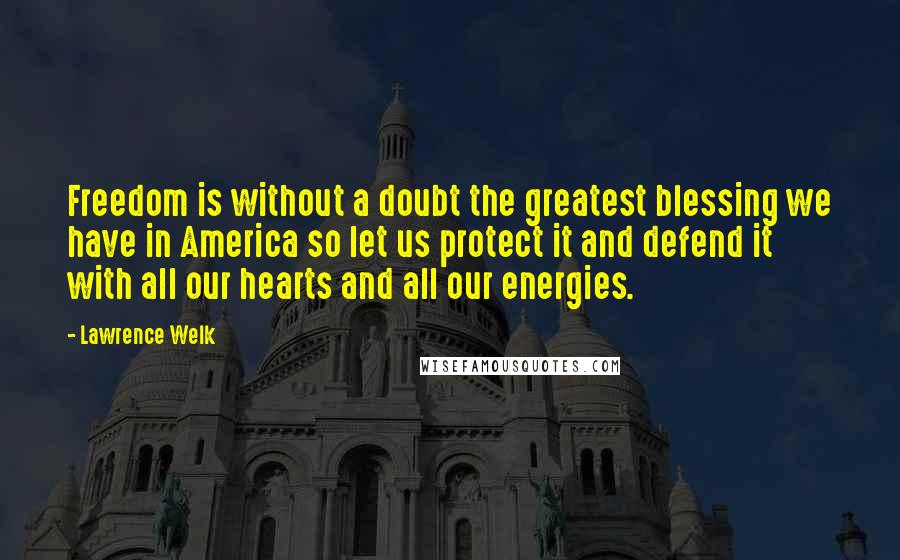 Lawrence Welk Quotes: Freedom is without a doubt the greatest blessing we have in America so let us protect it and defend it with all our hearts and all our energies.