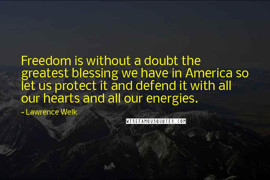 Lawrence Welk Quotes: Freedom is without a doubt the greatest blessing we have in America so let us protect it and defend it with all our hearts and all our energies.