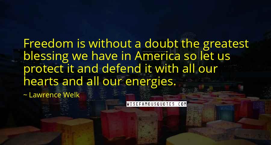 Lawrence Welk Quotes: Freedom is without a doubt the greatest blessing we have in America so let us protect it and defend it with all our hearts and all our energies.