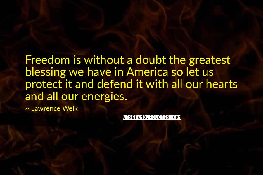 Lawrence Welk Quotes: Freedom is without a doubt the greatest blessing we have in America so let us protect it and defend it with all our hearts and all our energies.