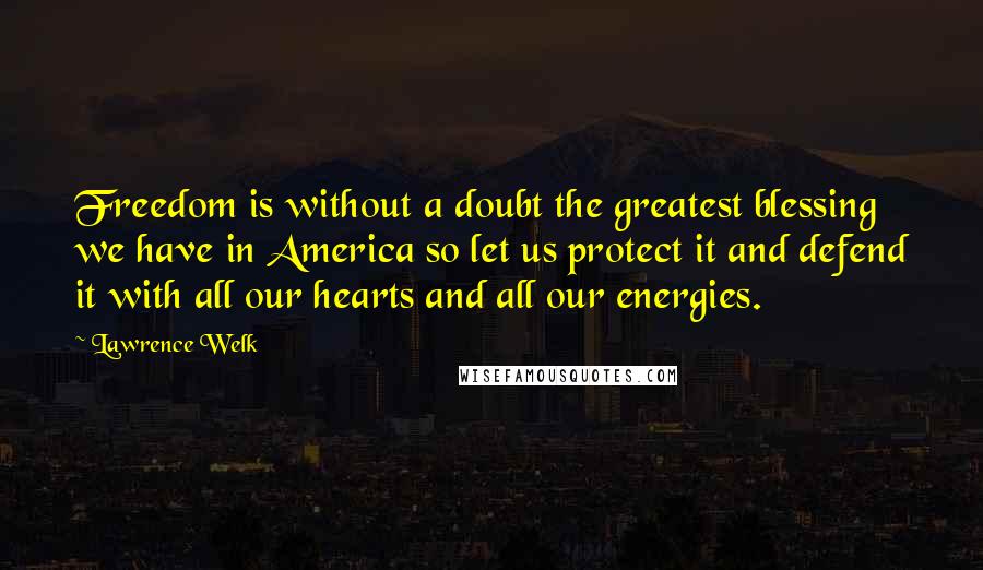 Lawrence Welk Quotes: Freedom is without a doubt the greatest blessing we have in America so let us protect it and defend it with all our hearts and all our energies.