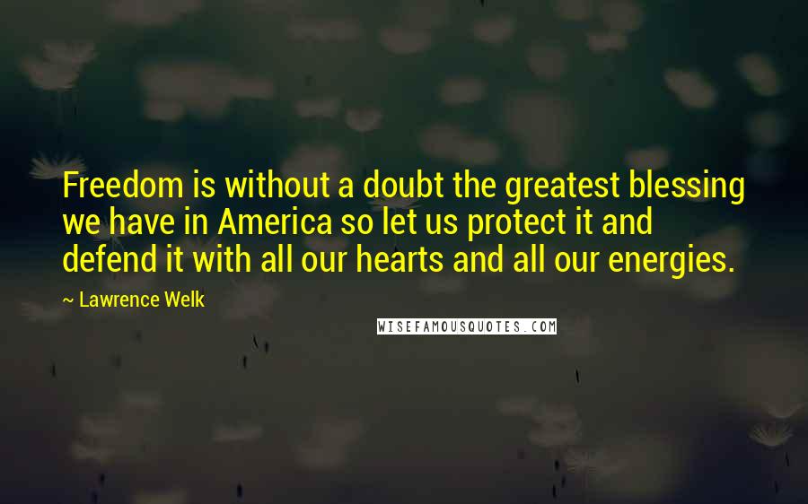 Lawrence Welk Quotes: Freedom is without a doubt the greatest blessing we have in America so let us protect it and defend it with all our hearts and all our energies.