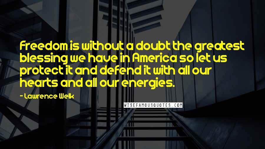 Lawrence Welk Quotes: Freedom is without a doubt the greatest blessing we have in America so let us protect it and defend it with all our hearts and all our energies.