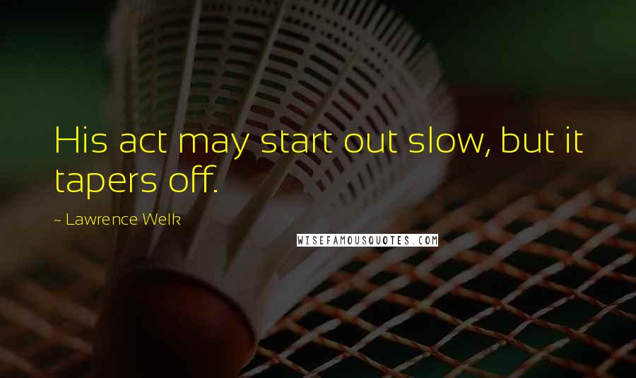 Lawrence Welk Quotes: His act may start out slow, but it tapers off.