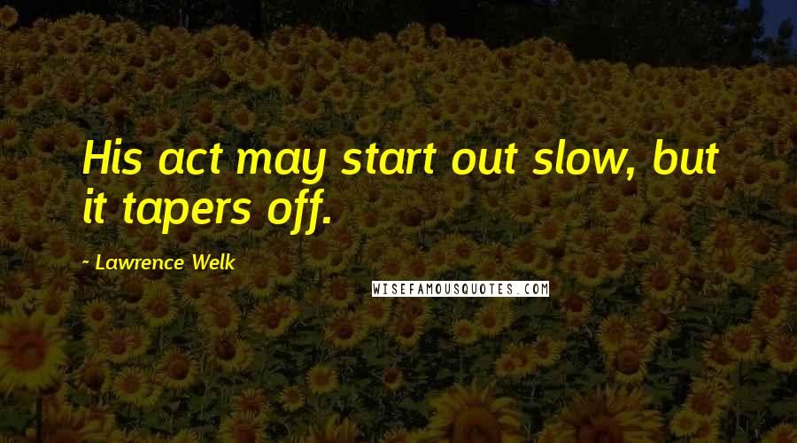 Lawrence Welk Quotes: His act may start out slow, but it tapers off.