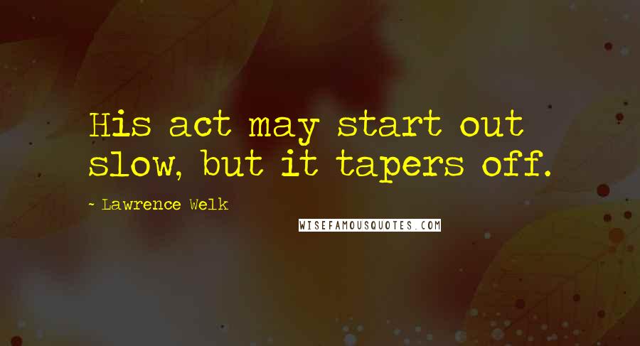 Lawrence Welk Quotes: His act may start out slow, but it tapers off.