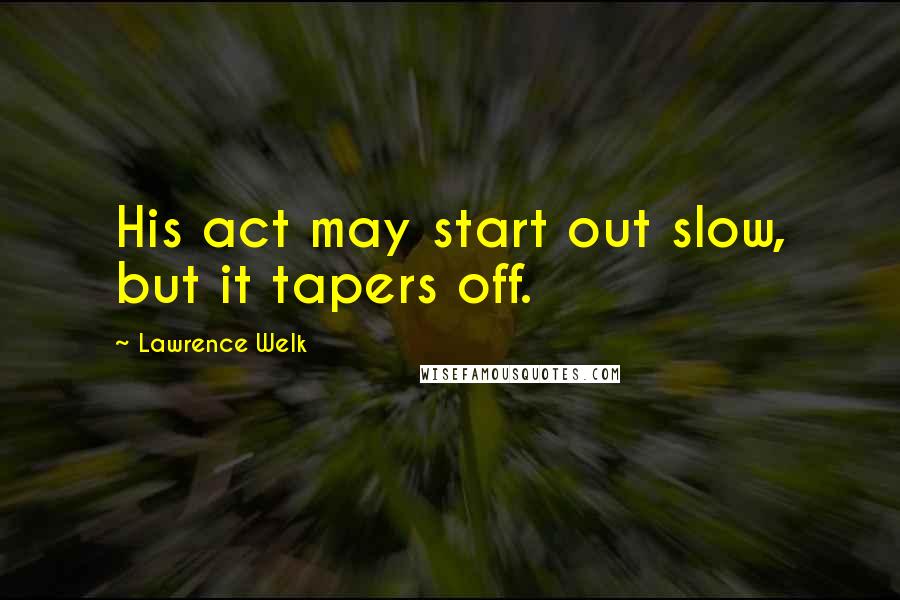 Lawrence Welk Quotes: His act may start out slow, but it tapers off.