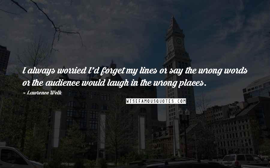 Lawrence Welk Quotes: I always worried I'd forget my lines or say the wrong words or the audience would laugh in the wrong places.