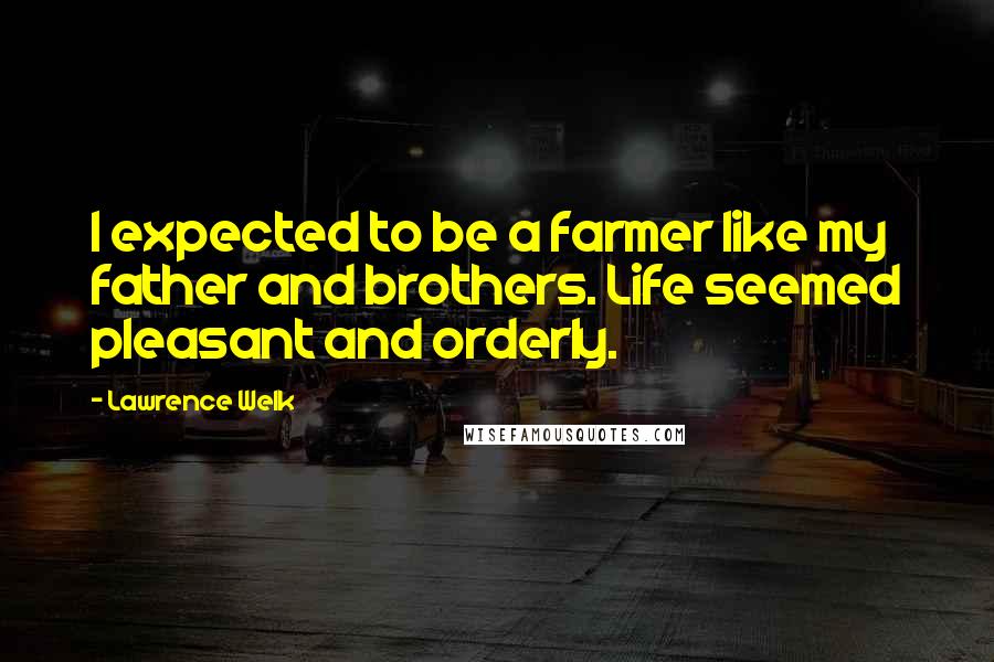 Lawrence Welk Quotes: I expected to be a farmer like my father and brothers. Life seemed pleasant and orderly.