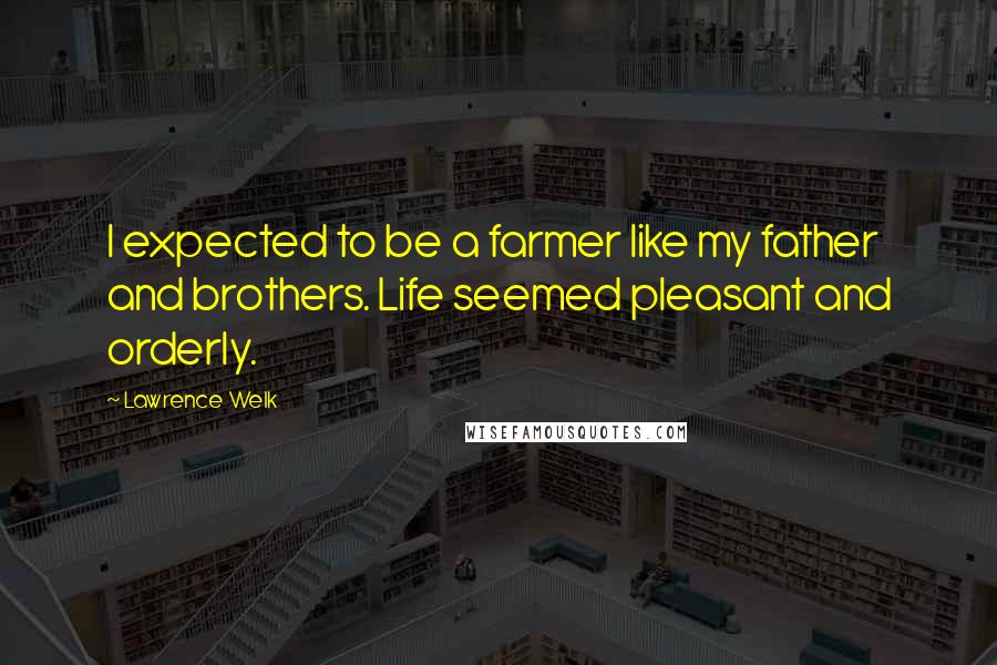 Lawrence Welk Quotes: I expected to be a farmer like my father and brothers. Life seemed pleasant and orderly.