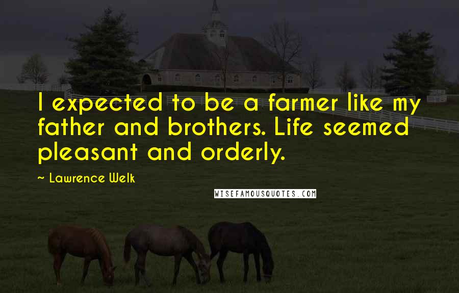 Lawrence Welk Quotes: I expected to be a farmer like my father and brothers. Life seemed pleasant and orderly.