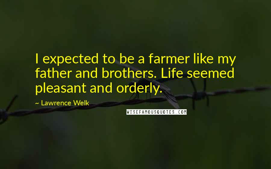 Lawrence Welk Quotes: I expected to be a farmer like my father and brothers. Life seemed pleasant and orderly.