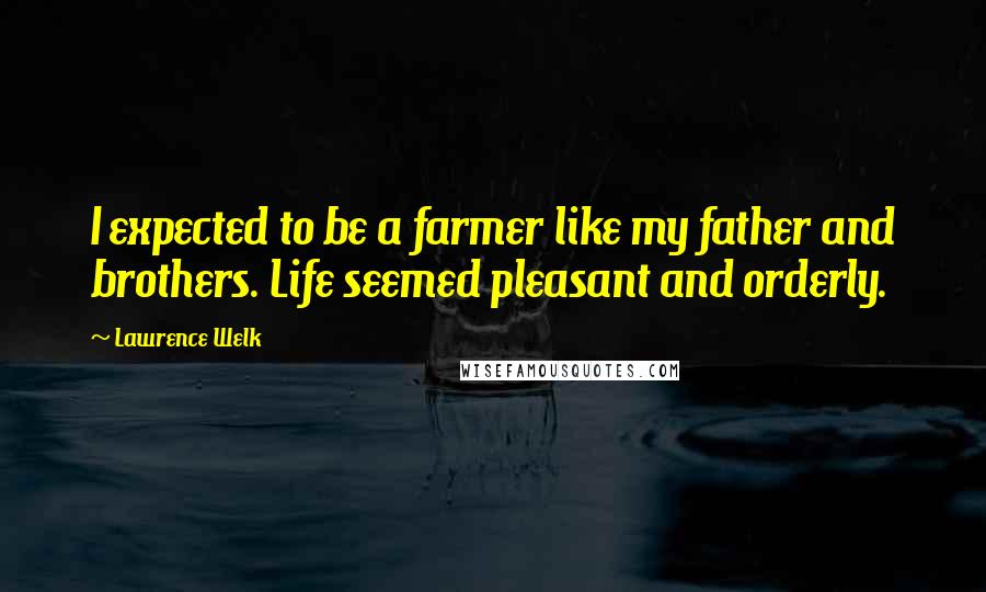 Lawrence Welk Quotes: I expected to be a farmer like my father and brothers. Life seemed pleasant and orderly.