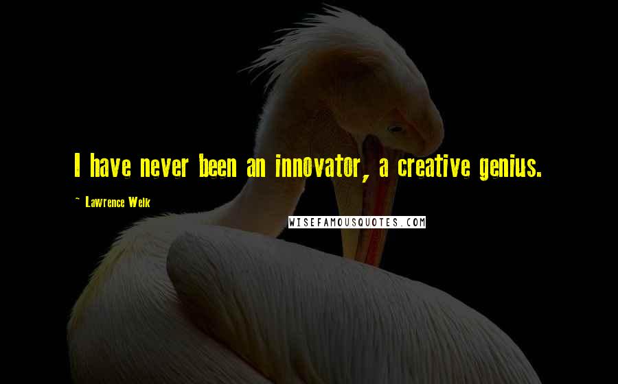 Lawrence Welk Quotes: I have never been an innovator, a creative genius.