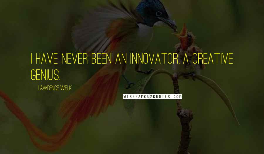 Lawrence Welk Quotes: I have never been an innovator, a creative genius.