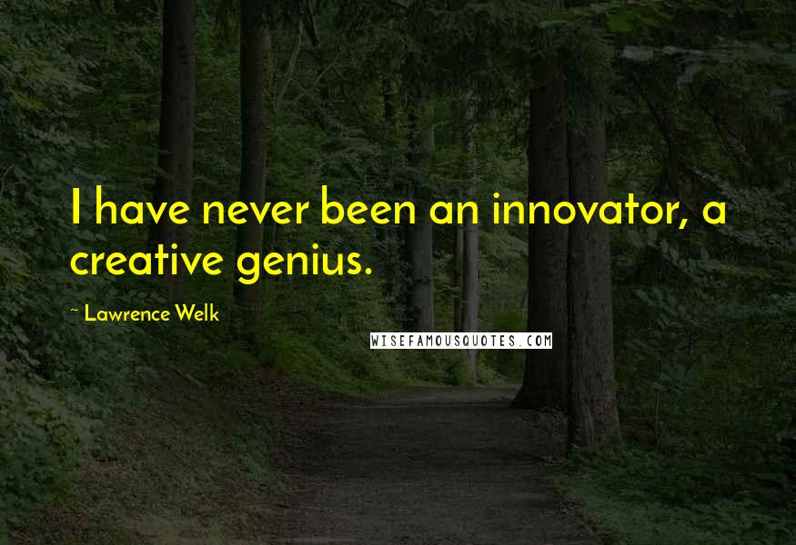 Lawrence Welk Quotes: I have never been an innovator, a creative genius.