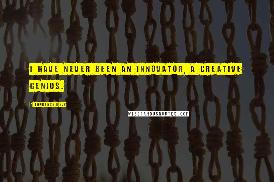 Lawrence Welk Quotes: I have never been an innovator, a creative genius.