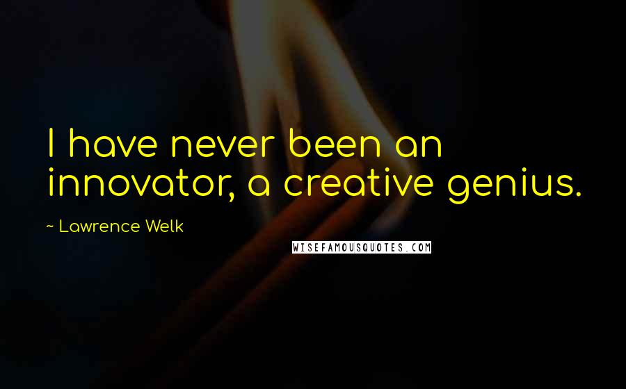 Lawrence Welk Quotes: I have never been an innovator, a creative genius.