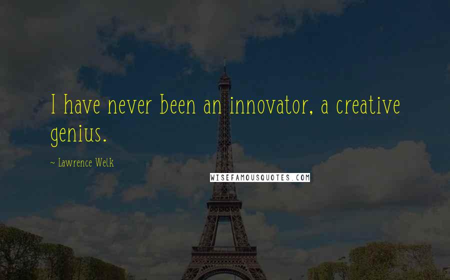 Lawrence Welk Quotes: I have never been an innovator, a creative genius.