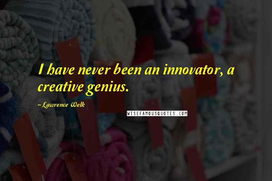 Lawrence Welk Quotes: I have never been an innovator, a creative genius.