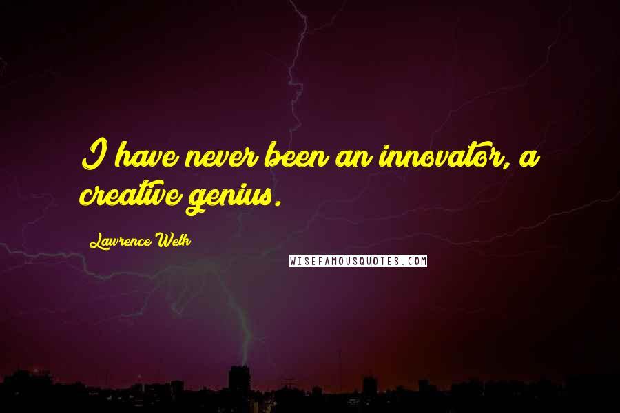 Lawrence Welk Quotes: I have never been an innovator, a creative genius.