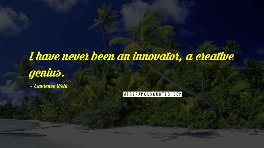 Lawrence Welk Quotes: I have never been an innovator, a creative genius.