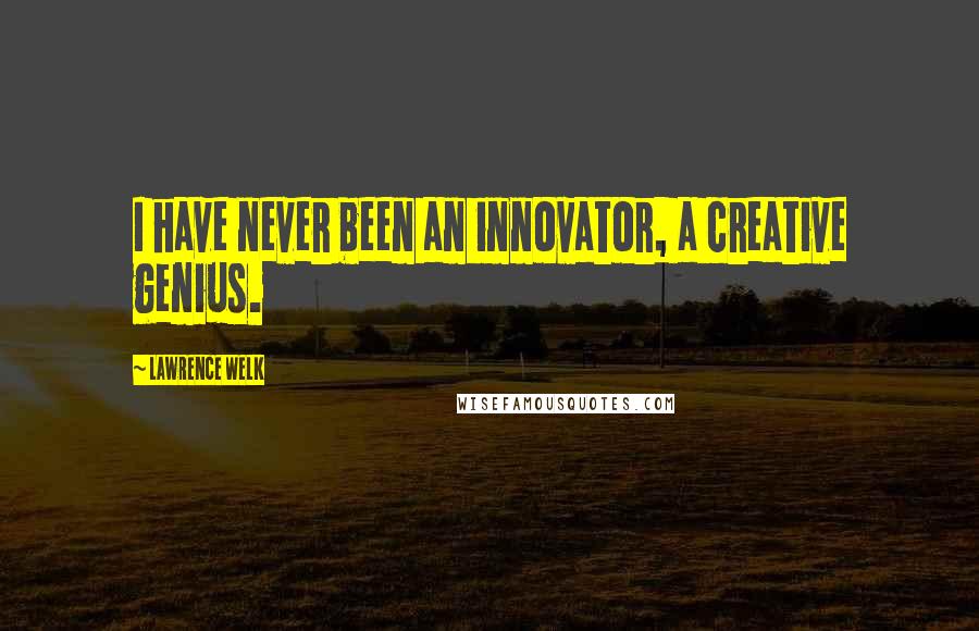 Lawrence Welk Quotes: I have never been an innovator, a creative genius.