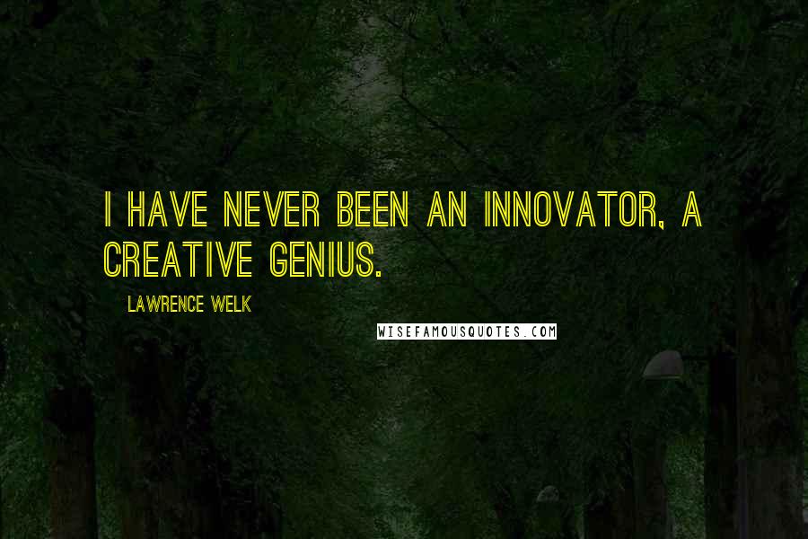 Lawrence Welk Quotes: I have never been an innovator, a creative genius.